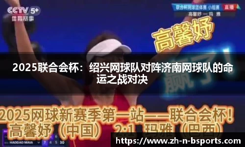 2025联合会杯:绍兴网球队对阵济南网球队的命运之战对决