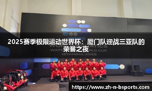 2025赛季极限运动世界杯:厦门队迎战三亚队的荣誉之夜
