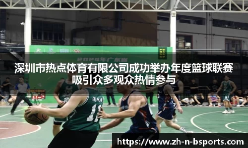 深圳市热点体育有限公司成功举办年度篮球联赛吸引众多观众热情参与